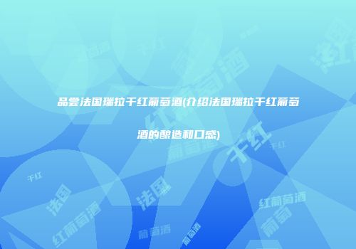 品尝法国瑞拉干红葡萄酒(介绍法国瑞拉干红葡萄酒的酿造和口感)