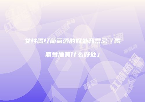女性喝红葡萄酒的好处和禁忌「喝葡萄酒有什么好处」