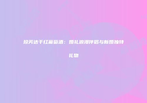 珍芳达干红葡萄酒：婚礼浪漫伴侣与新婚独特礼物