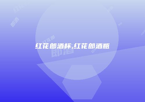 红花郎酒杯,红花郎酒瓶