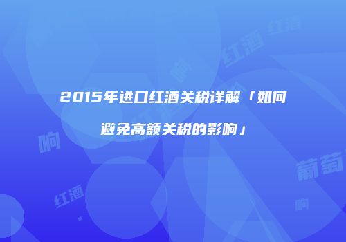 2015年进口红酒关税详解「如何避免高额关税的影响」