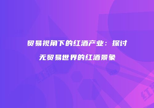 贸易视角下的红酒产业：探讨无贸易世界的红酒景象