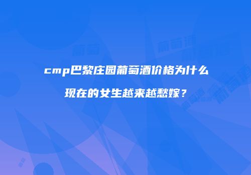 cmp巴黎庄园葡萄酒价格为什么现在的女生越来越愁嫁？