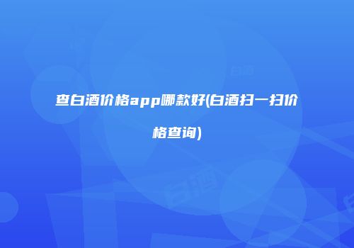 查白酒价格app哪款好(白酒扫一扫价格查询)