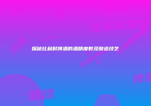 探秘比利时啤酒的酒精度数及酿造技艺