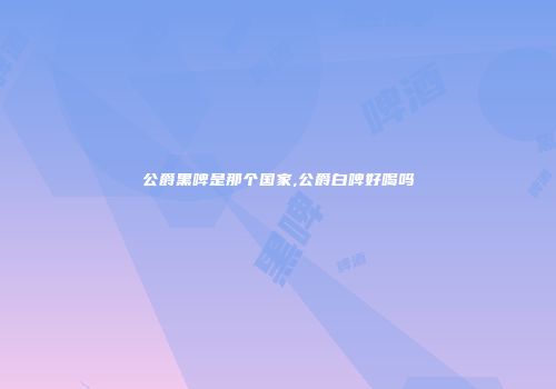 公爵黑啤是那个国家,公爵白啤好喝吗