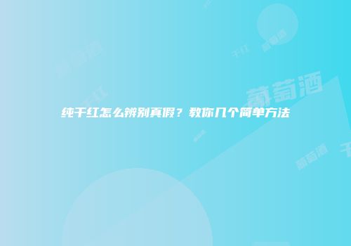 纯干红怎么辨别真假？教你几个简单方法