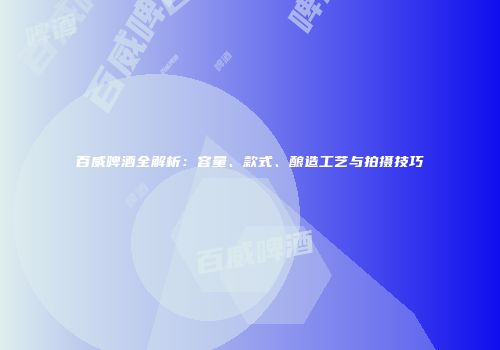 百威啤酒全解析：容量、款式、酿造工艺与拍摄技巧