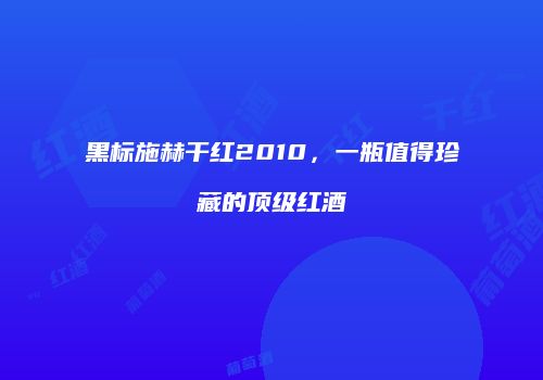 黑标施赫干红2010，一瓶值得珍藏的顶级红酒