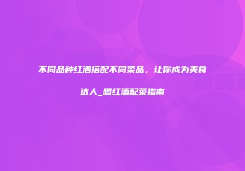 不同品种红酒搭配不同菜品，让你成为美食达人_喝红酒配菜指南
