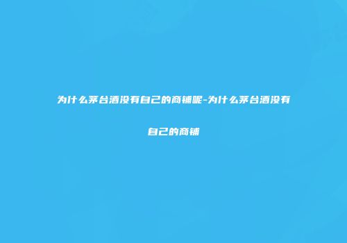 为什么茅台酒没有自己的商铺呢-为什么茅台酒没有自己的商铺