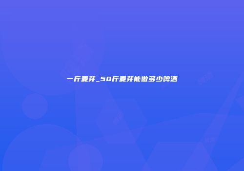 一斤麦芽_50斤麦芽能做多少啤酒