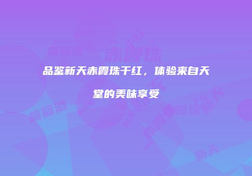 品鉴新天赤霞珠干红，体验来自天堂的美味享受