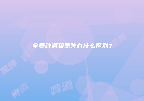 全麦啤酒和黑啤有什么区别？