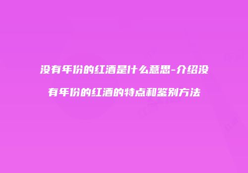 没有年份的红酒是什么意思-介绍没有年份的红酒的特点和鉴别方法