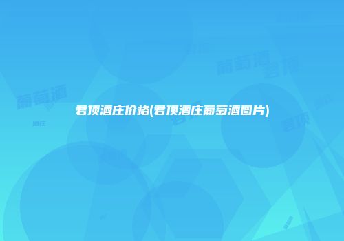 君顶酒庄价格(君顶酒庄葡萄酒图片)
