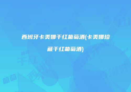 西班牙卡美娜干红葡萄酒(卡美娜珍藏干红葡萄酒)