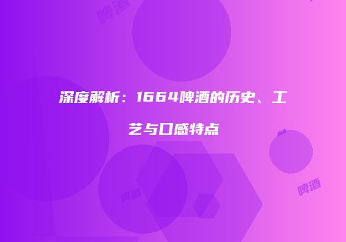 深度解析：1664啤酒的历史、工艺与口感特点
