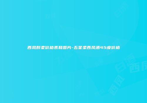 西凤醇柔价格表和图片-五星柔西凤酒45度价格