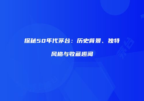 探秘50年代茅台：历史背景、独特风格与收藏趣闻