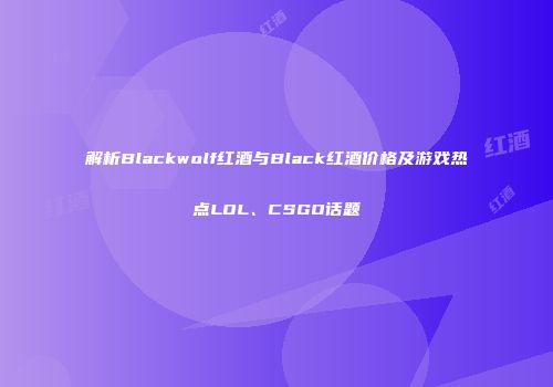解析Blackwolf红酒与Black红酒价格及游戏热点LOL、CSGO话题