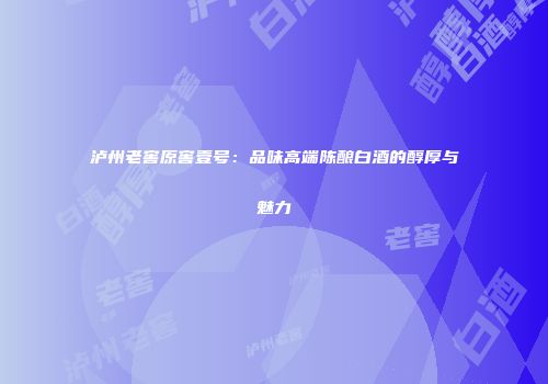 泸州老窖原窖壹号：品味高端陈酿白酒的醇厚与魅力