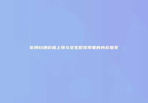鸵牌白酒价格上涨与女生愁嫁现象的内在联系