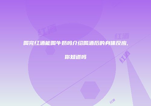 喝完红酒能喝牛奶吗介绍喝酒后的身体反应,你知道吗