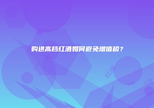 购进高档红酒如何避免增值税？