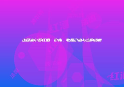 法国波尔多红酒：价格、收藏价值与选购指南