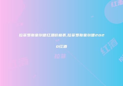 拉菲罗斯柴尔德红酒价格表,拉菲罗斯柴尔德2020红酒