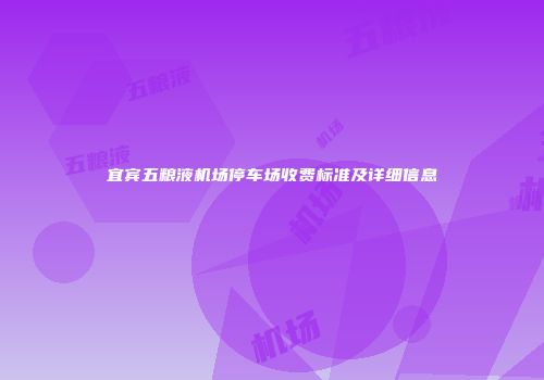 宜宾五粮液机场停车场收费标准及详细信息