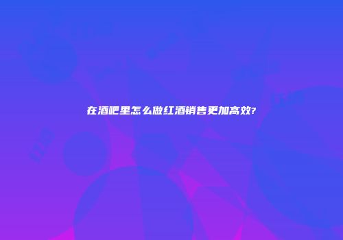 在酒吧里怎么做红酒销售更加高效?