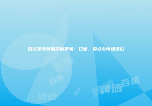 百威金尊啤酒深度解析：口感、卖点与市场定位