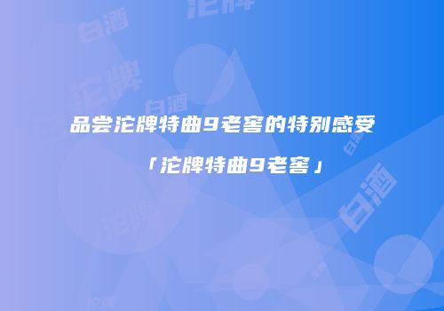 品尝沱牌特曲9老窖的特别感受「沱牌特曲9老窖」