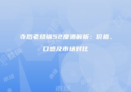 寺后老烧锅52度酒解析：价格、口感及市场对比