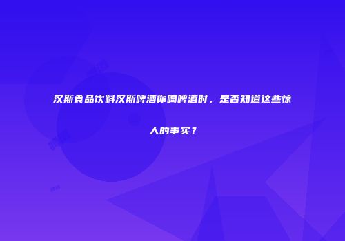 汉斯食品饮料汉斯啤酒你喝啤酒时，是否知道这些惊人的事实？