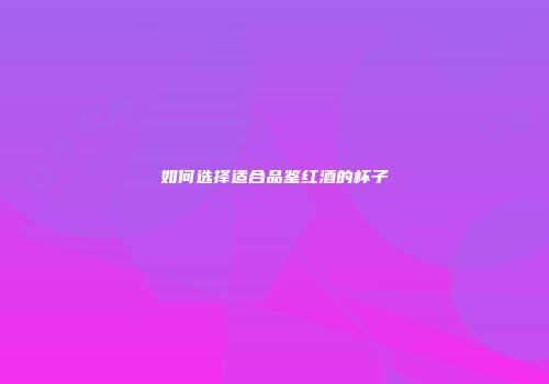 如何选择适合品鉴红酒的杯子