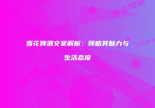 雪花啤酒文案解析：领略其魅力与生活态度
