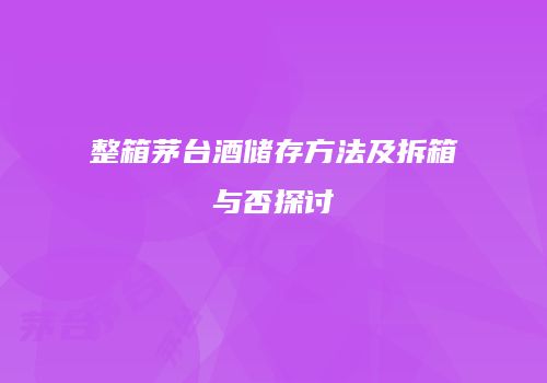 整箱茅台酒储存方法及拆箱与否探讨
