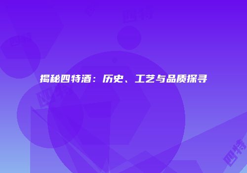 揭秘四特酒：历史、工艺与品质探寻