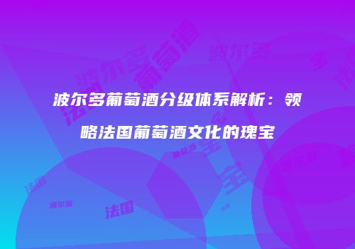 波尔多葡萄酒分级体系解析：领略法国葡萄酒文化的瑰宝