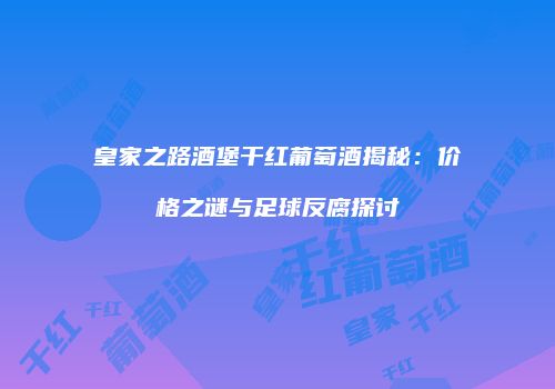 皇家之路酒堡干红葡萄酒揭秘：价格之谜与足球反腐探讨