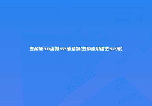 五粮液38度和52度差别(五粮液川酒王52度)