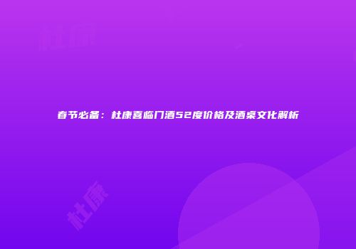 春节必备：杜康喜临门酒52度价格及酒桌文化解析