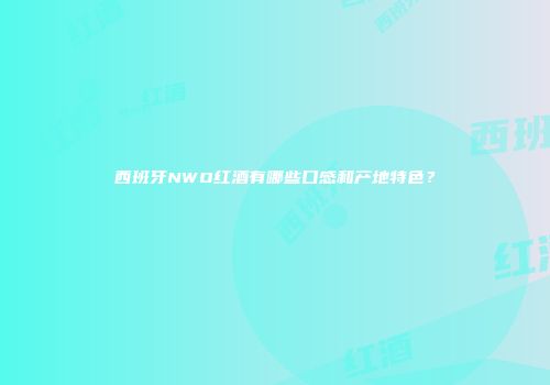 西班牙NWO红酒有哪些口感和产地特色？