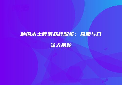 韩国本土啤酒品牌解析：品质与口味大揭秘