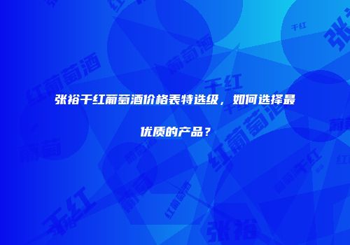 张裕干红葡萄酒价格表特选级，如何选择最优质的产品？