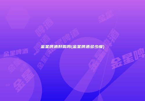 金星啤酒好喝吗(金星啤酒多少度)