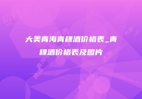 大美青海青稞酒价格表_青稞酒价格表及图片